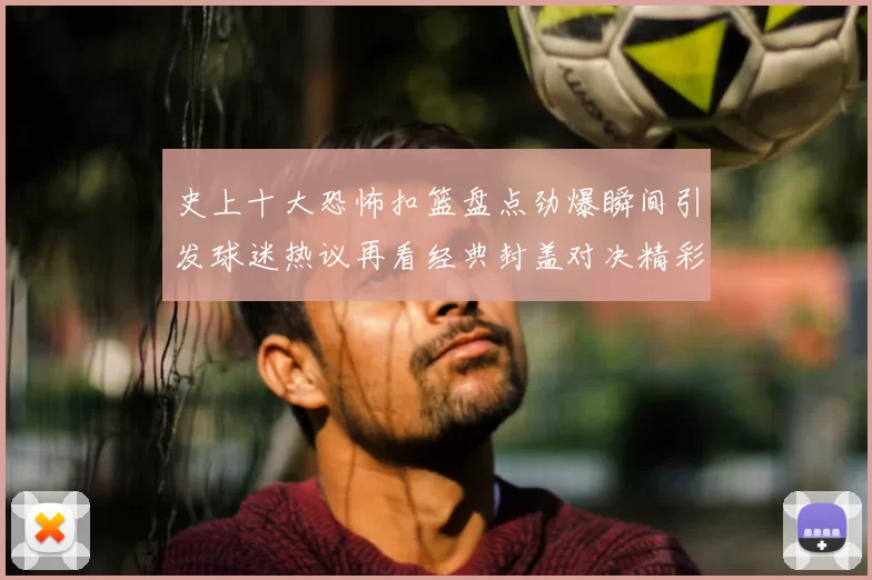 史上十大恐怖扣篮盘点劲爆瞬间引发球迷热议再看经典封盖对决精彩延续