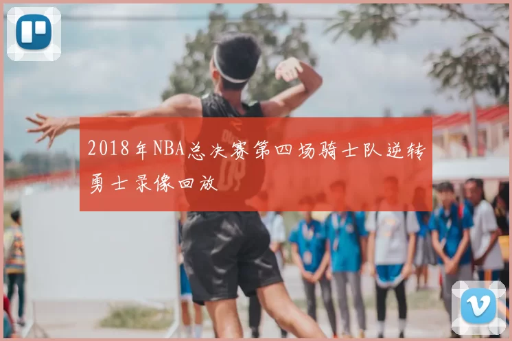 2018年NBA总决赛第四场骑士队逆转勇士录像回放