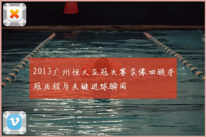 2013广州恒大亚冠决赛录像回顾夺冠历程与关键进球瞬间