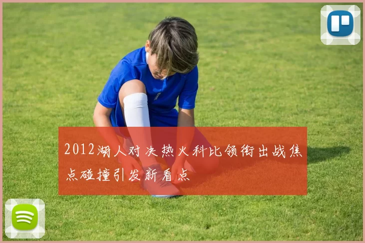 2012湖人对决热火科比领衔出战焦点碰撞引发新看点