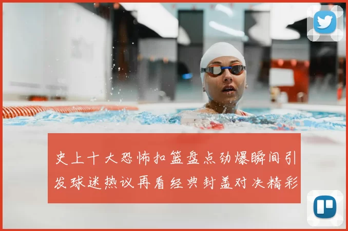 史上十大恐怖扣篮盘点劲爆瞬间引发球迷热议再看经典封盖对决精彩延续