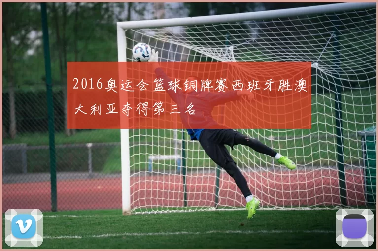 2016奥运会篮球铜牌赛西班牙胜澳大利亚夺得第三名
