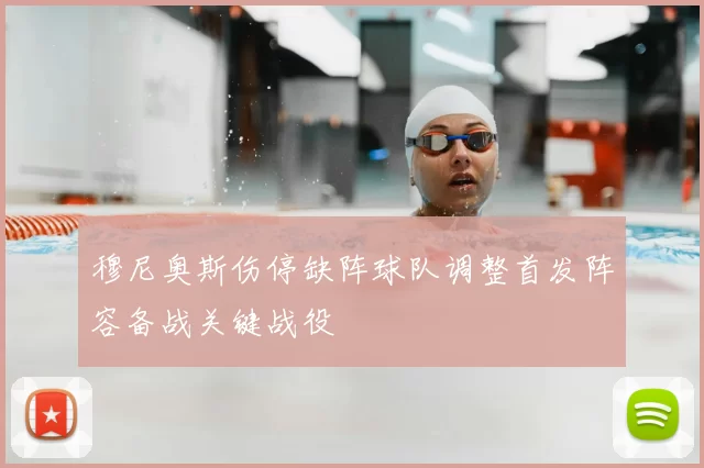 穆尼奥斯伤停缺阵球队调整首发阵容备战关键战役