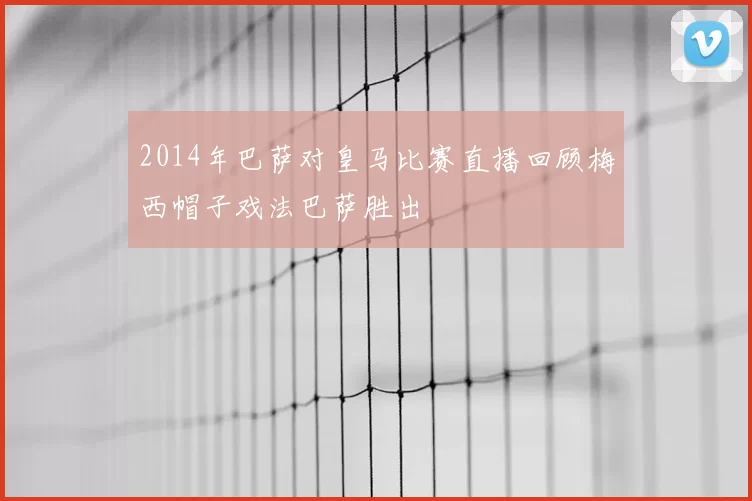 2014年巴萨对皇马比赛直播回顾梅西帽子戏法巴萨胜出