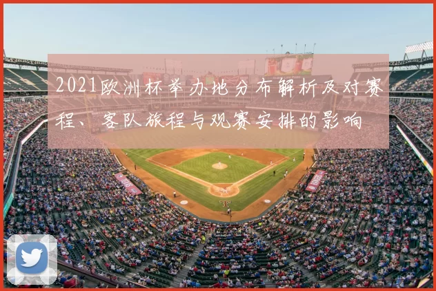 2021欧洲杯举办地分布解析及对赛程、客队旅程与观赛安排的影响