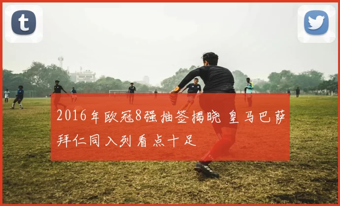 2016年欧冠8强抽签揭晓 皇马巴萨拜仁同入列看点十足