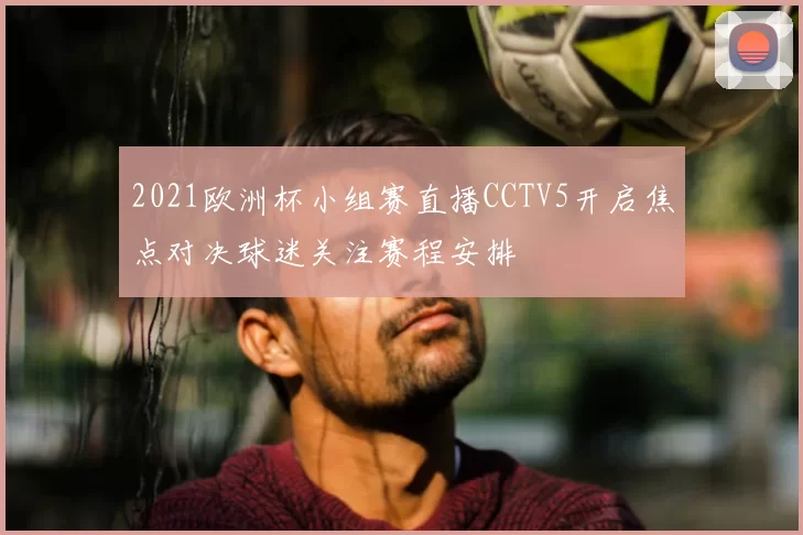 2021欧洲杯小组赛直播CCTV5开启焦点对决球迷关注赛程安排