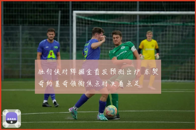 独行侠对阵掘金首发预测出炉 东契奇约基奇领衔焦点对决看点足