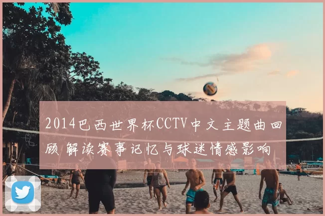 2014巴西世界杯CCTV中文主题曲回顾 解读赛事记忆与球迷情感影响