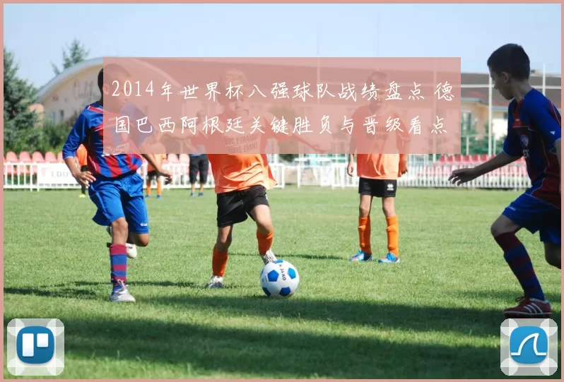 2014年世界杯八强球队战绩盘点 德国巴西阿根廷关键胜负与晋级看点