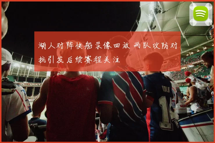 湖人对阵快船录像回放 两队攻防对抗引发后续赛程关注