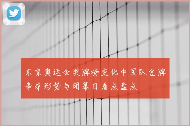 东京奥运会奖牌榜变化中国队金牌争夺形势与闭幕日看点盘点