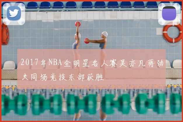 2017年NBA全明星名人赛吴亦凡蒋劲夫同场竞技东部获胜