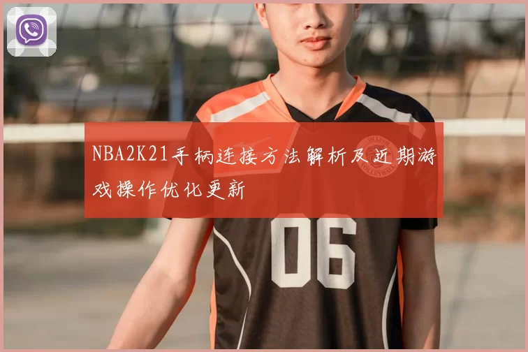NBA2K21手柄连接方法解析及近期游戏操作优化更新