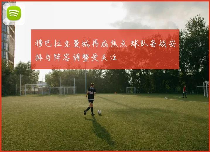 穆巴拉克曼城再成焦点 球队备战安排与阵容调整受关注