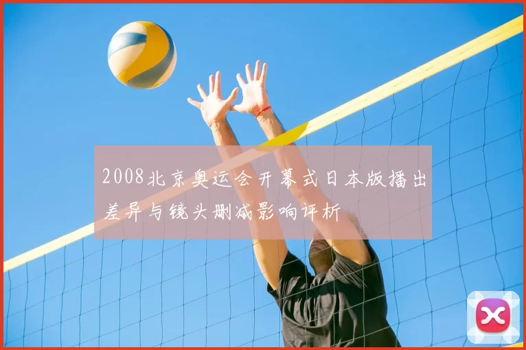 2008北京奥运会开幕式日本版播出差异与镜头删减影响评析