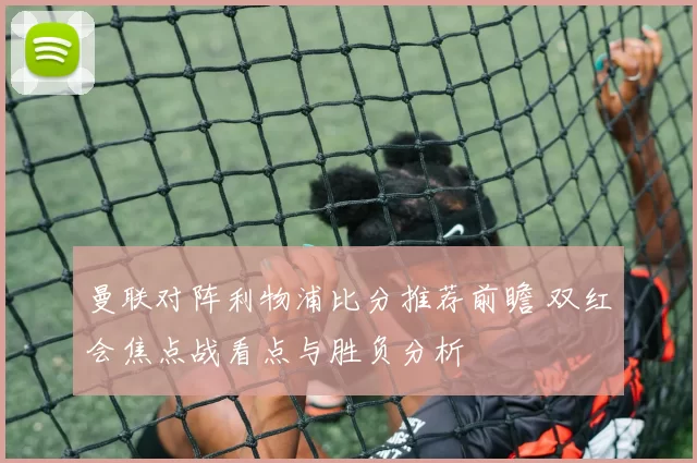 曼联对阵利物浦比分推荐前瞻 双红会焦点战看点与胜负分析
