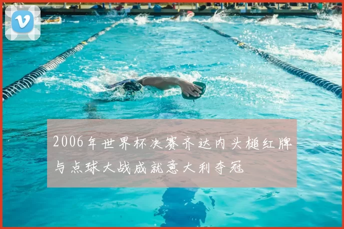 2006年世界杯决赛齐达内头槌红牌与点球大战成就意大利夺冠