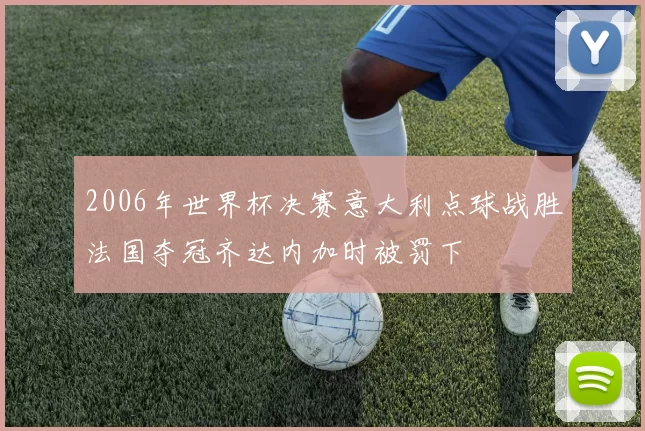 2006年世界杯决赛意大利点球战胜法国夺冠齐达内加时被罚下