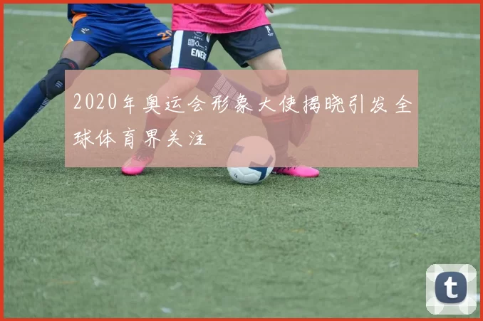 2020年奥运会形象大使揭晓引发全球体育界关注