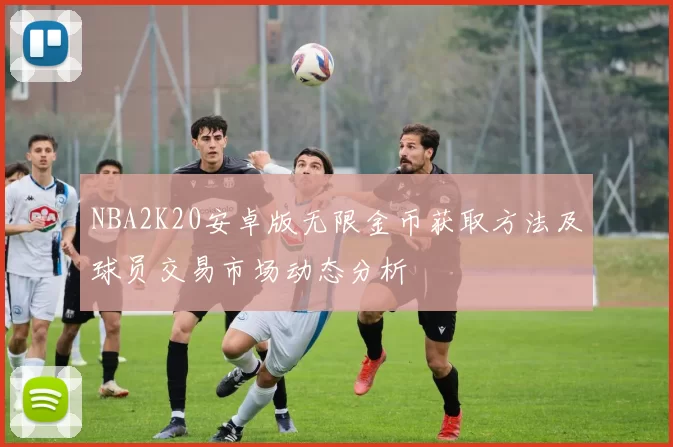 NBA2K20安卓版无限金币获取方法及球员交易市场动态分析