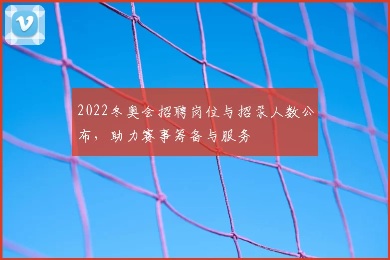 2022冬奥会招聘岗位与招录人数公布，助力赛事筹备与服务
