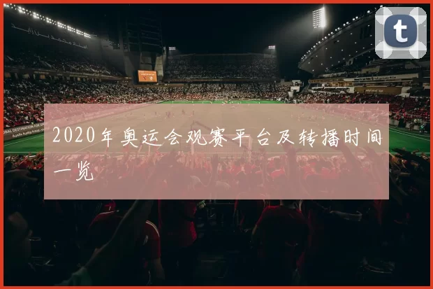 2020年奥运会观赛平台及转播时间一览