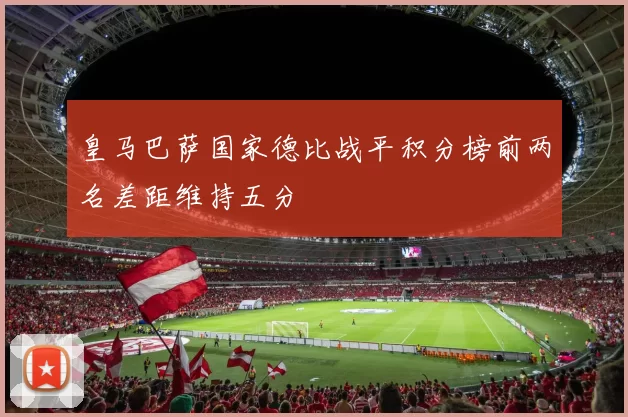 皇马巴萨国家德比战平积分榜前两名差距维持五分