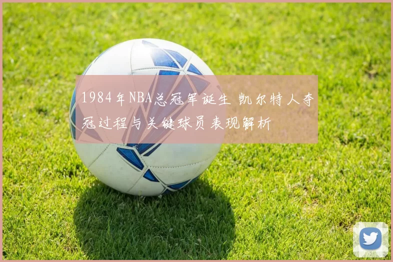 1984年NBA总冠军诞生 凯尔特人夺冠过程与关键球员表现解析