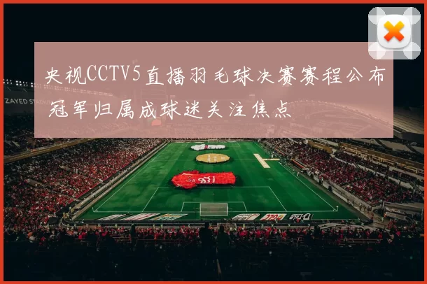 央视CCTV5直播羽毛球决赛赛程公布 冠军归属成球迷关注焦点