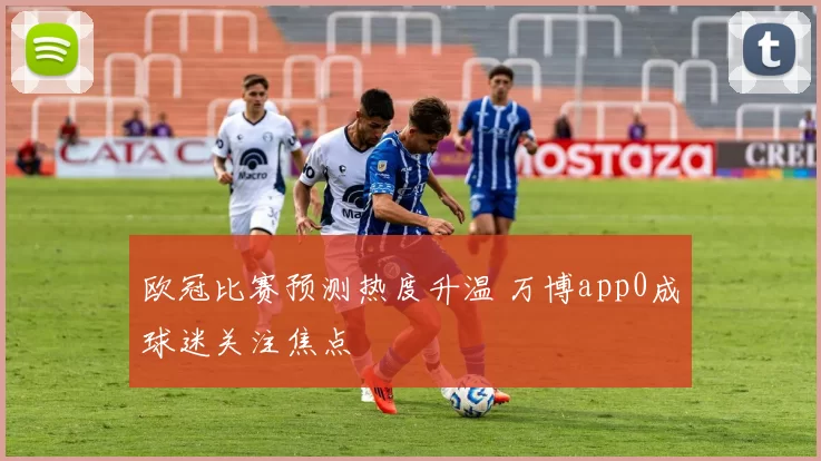 欧冠比赛预测热度升温 万博app0成球迷关注焦点