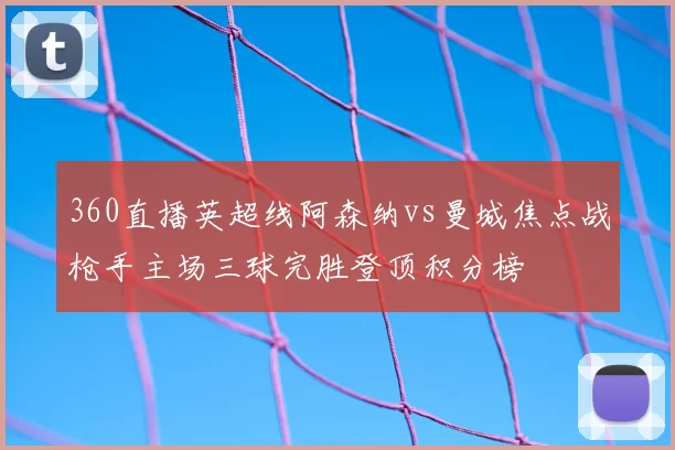 360直播英超线阿森纳vs曼城焦点战枪手主场三球完胜登顶积分榜