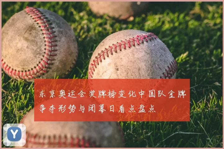 东京奥运会奖牌榜变化中国队金牌争夺形势与闭幕日看点盘点