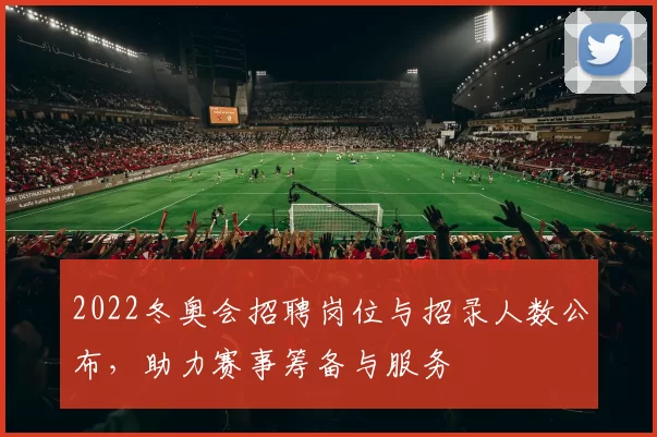2022冬奥会招聘岗位与招录人数公布，助力赛事筹备与服务