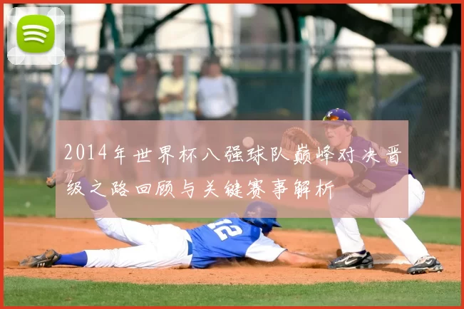 2014年世界杯八强球队巅峰对决晋级之路回顾与关键赛事解析