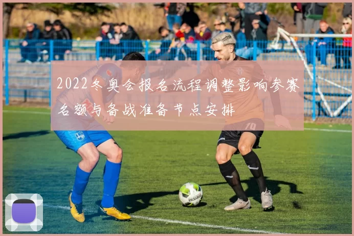 2022冬奥会报名流程调整影响参赛名额与备战准备节点安排