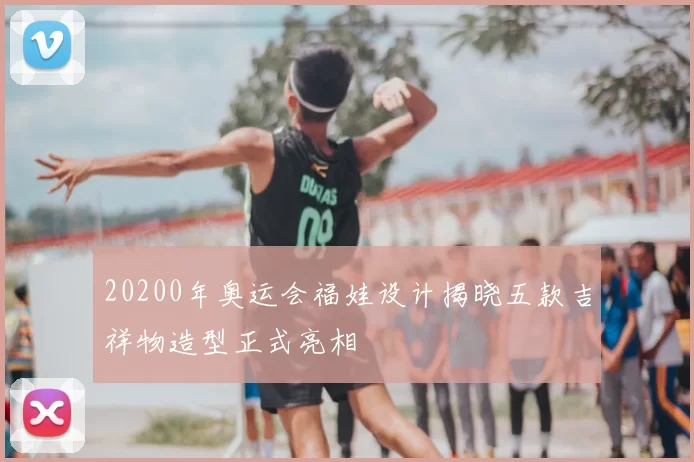 20200年奥运会福娃设计揭晓五款吉祥物造型正式亮相