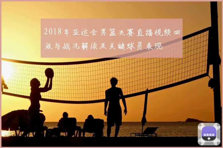 2018年亚运会男篮决赛直播视频回放与战况解读及关键球员表现