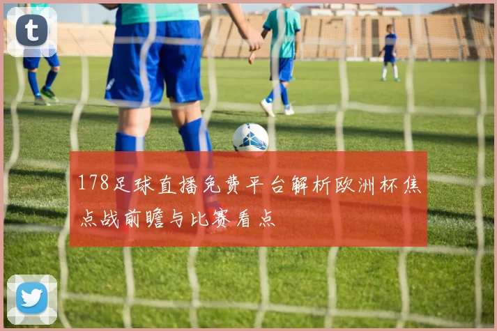 178足球直播免费平台解析欧洲杯焦点战前瞻与比赛看点