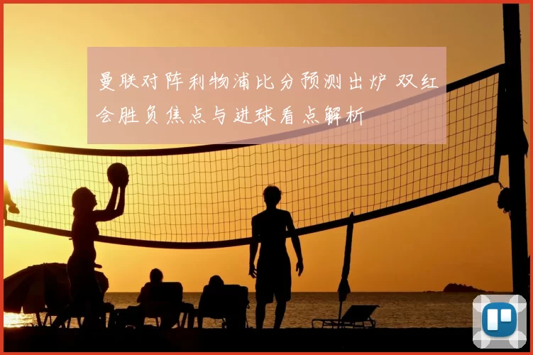曼联对阵利物浦比分预测出炉 双红会胜负焦点与进球看点解析