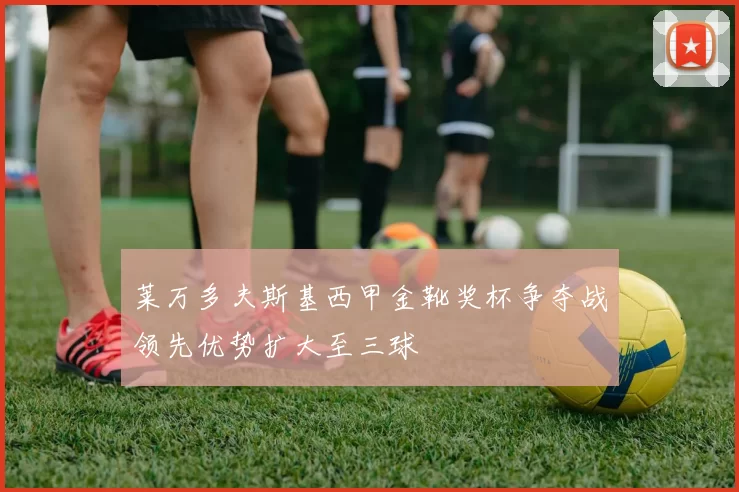 莱万多夫斯基西甲金靴奖杯争夺战领先优势扩大至三球