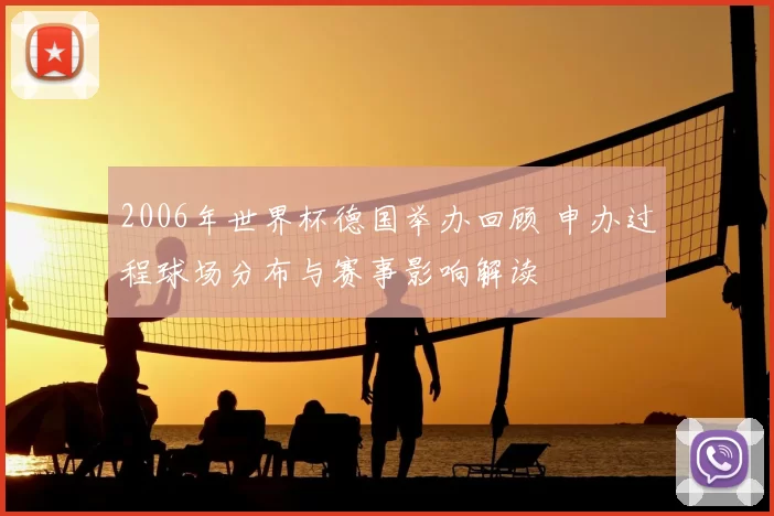 2006年世界杯德国举办回顾 申办过程球场分布与赛事影响解读