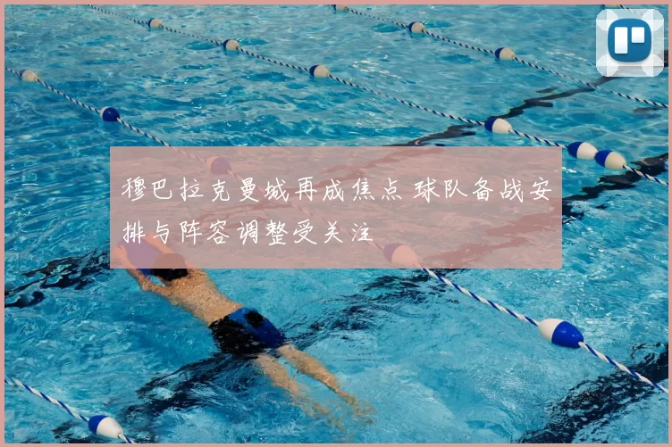 穆巴拉克曼城再成焦点 球队备战安排与阵容调整受关注