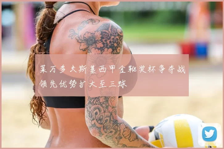 莱万多夫斯基西甲金靴奖杯争夺战领先优势扩大至三球