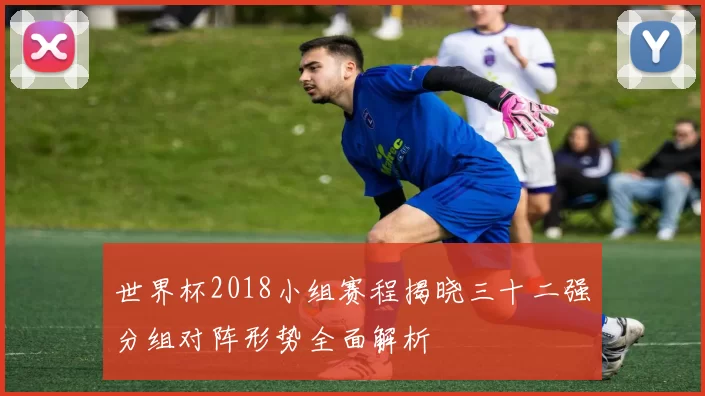 世界杯2018小组赛程揭晓三十二强分组对阵形势全面解析