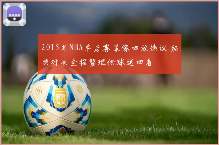 2015年NBA季后赛录像回放热议 经典对决全程整理供球迷回看