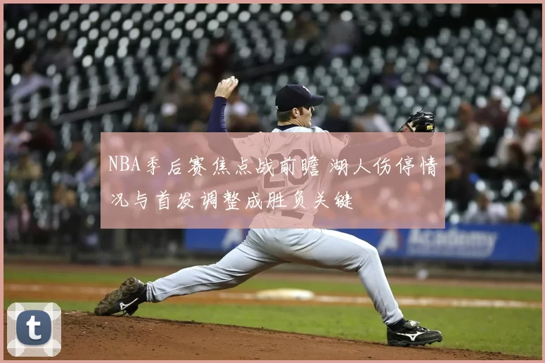 NBA季后赛焦点战前瞻 湖人伤停情况与首发调整成胜负关键