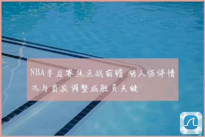 NBA季后赛焦点战前瞻 湖人伤停情况与首发调整成胜负关键