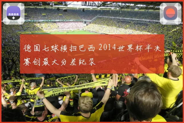 德国七球横扫巴西 2014世界杯半决赛创最大分差纪录