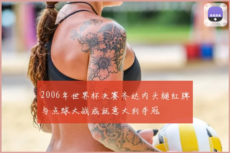 2006年世界杯决赛齐达内头槌红牌与点球大战成就意大利夺冠